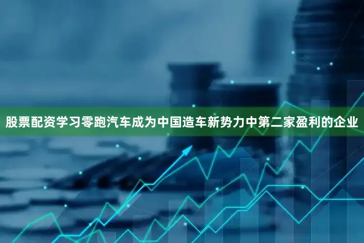 股票配资学习零跑汽车成为中国造车新势力中第二家盈利的企业
