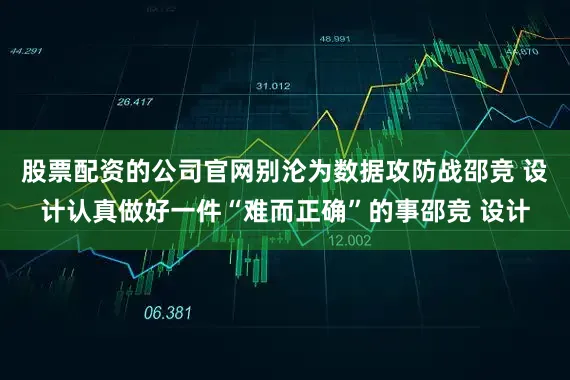 股票配资的公司官网别沦为数据攻防战邵竞 设计认真做好一件“难而正确”的事邵竞 设计