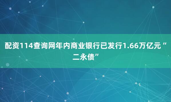 配资114查询网年内商业银行已发行1.66万亿元“二永债”