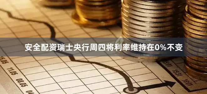 安全配资　　瑞士央行周四将利率维持在0%不变