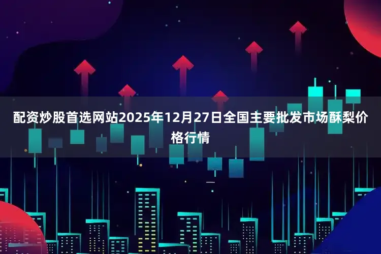 配资炒股首选网站2025年12月27日全国主要批发市场酥梨价格行情