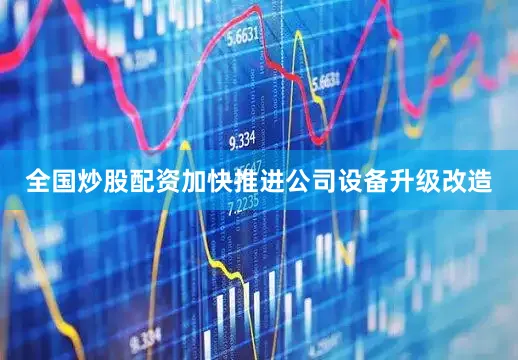 全国炒股配资加快推进公司设备升级改造
