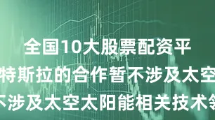 全国10大股票配资平台公司与特斯拉的合作暂不涉及太空太阳能相关技术领域