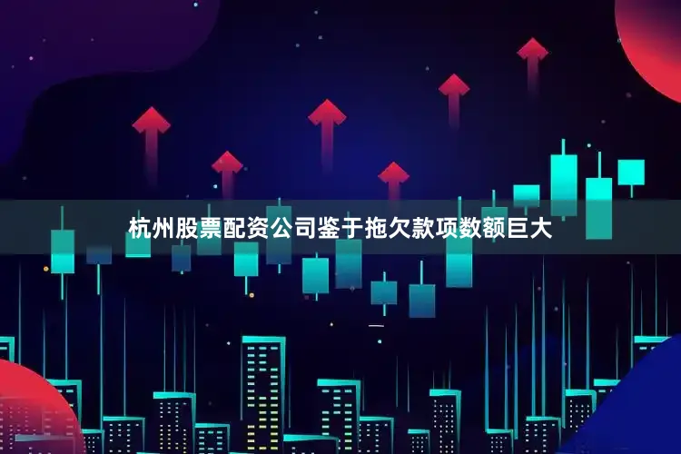杭州股票配资公司鉴于拖欠款项数额巨大