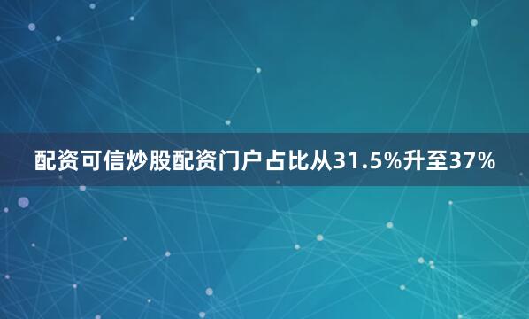 配资可信炒股配资门户占比从31.5%升至37%