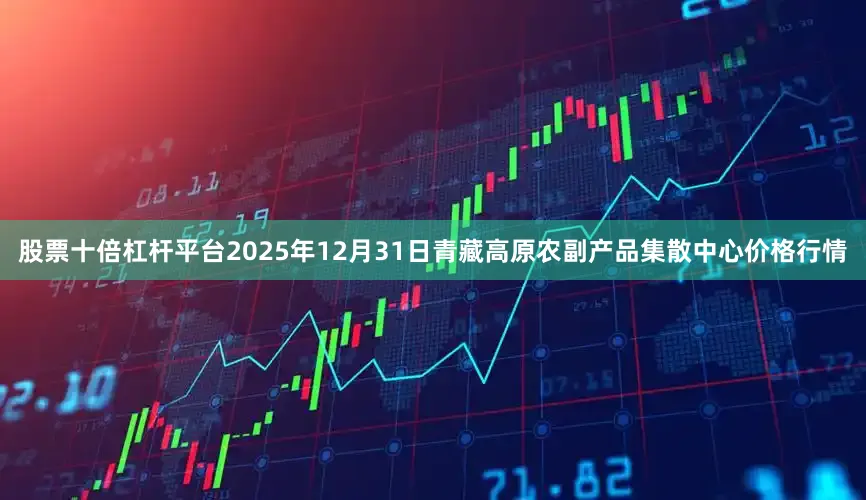 股票十倍杠杆平台2025年12月31日青藏高原农副产品集散中心价格行情