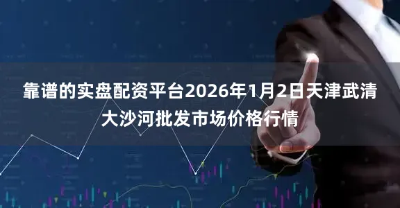 靠谱的实盘配资平台2026年1月2日天津武清大沙河批发市场价格行情