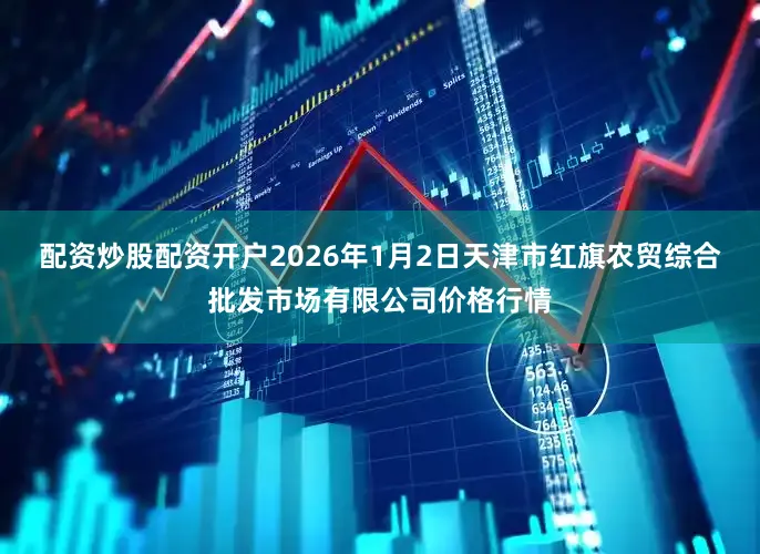 配资炒股配资开户2026年1月2日天津市红旗农贸综合批发市场有限公司价格行情