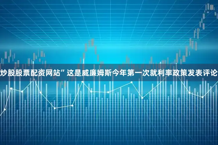 炒股股票配资网站”　　这是威廉姆斯今年第一次就利率政策发表评论