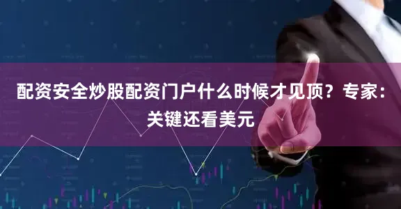 配资安全炒股配资门户什么时候才见顶？专家：关键还看美元