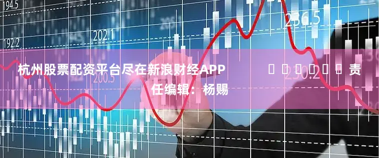 杭州股票配资平台尽在新浪财经APP            						责任编辑：杨赐