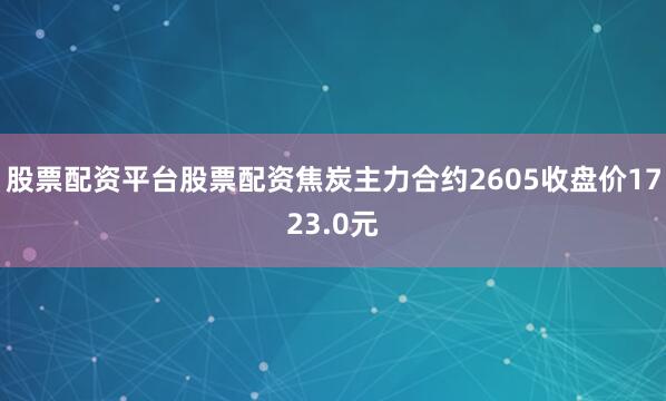 股票配资平台股票配资焦炭主力合约2605收盘价1723.0元