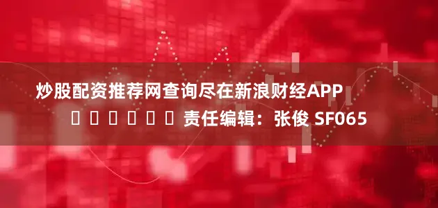 炒股配资推荐网查询尽在新浪财经APP 责任编辑:张俊 SF065