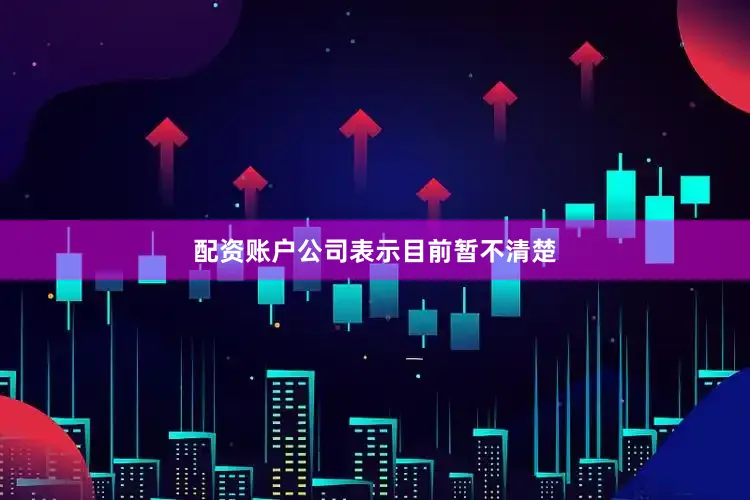 配资账户公司表示目前暂不清楚