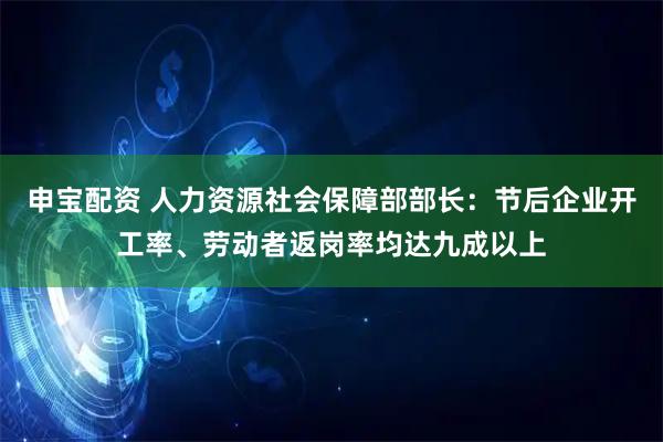 申宝配资 人力资源社会保障部部长：节后企业开工率、劳动者返岗率均达九成以上