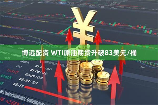 博远配资 WTI原油期货升破83美元/桶