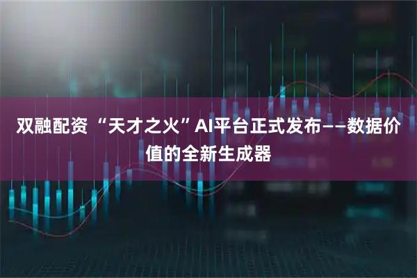双融配资 “天才之火”AI平台正式发布——数据价值的全新生成器