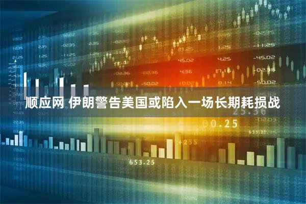 顺应网 伊朗警告美国或陷入一场长期耗损战