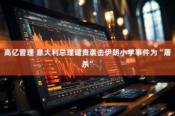 高亿管理 意大利总理谴责袭击伊朗小学事件为“屠杀”