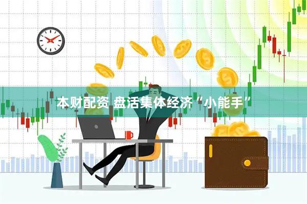 本财配资 盘活集体经济“小能手”