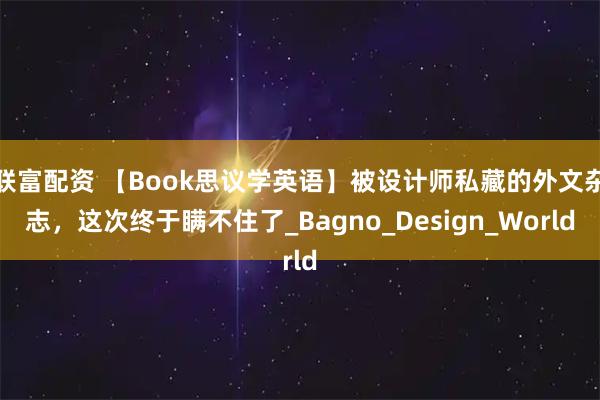 联富配资 【Book思议学英语】被设计师私藏的外文杂志，这次终于瞒不住了_Bagno_Design_World