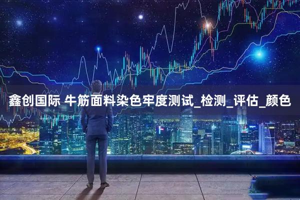 鑫创国际 牛筋面料染色牢度测试_检测_评估_颜色