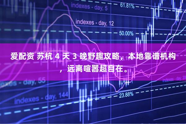 爱配资 苏杭 4 天 3 晚野趣攻略，本地靠谱机构，远离喧嚣超自在。