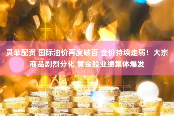 灵菲配资 国际油价再度破百 金价持续走弱！大宗商品剧烈分化 黄金股业绩集体爆发