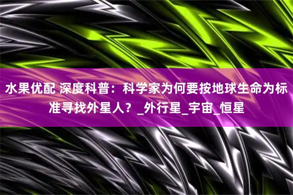 水果优配 深度科普：科学家为何要按地球生命为标准寻找外星人？_外行星_宇宙_恒星