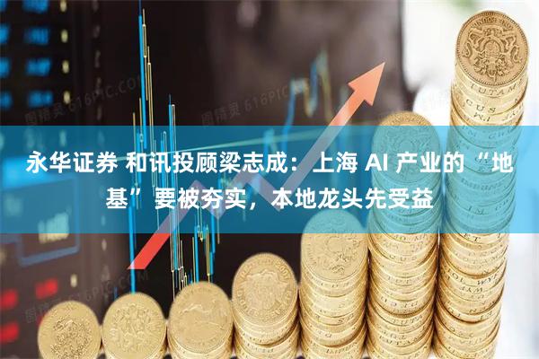 永华证券 和讯投顾梁志成：上海 AI 产业的 “地基” 要被夯实，本地龙头先受益