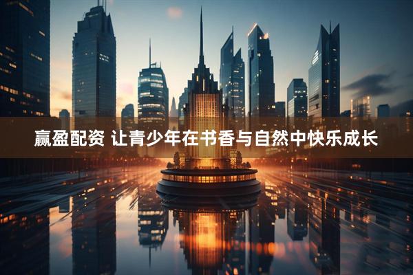 赢盈配资 让青少年在书香与自然中快乐成长