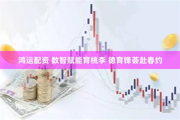 鸿运配资 数智赋能育桃李 德育锋荟赴春约