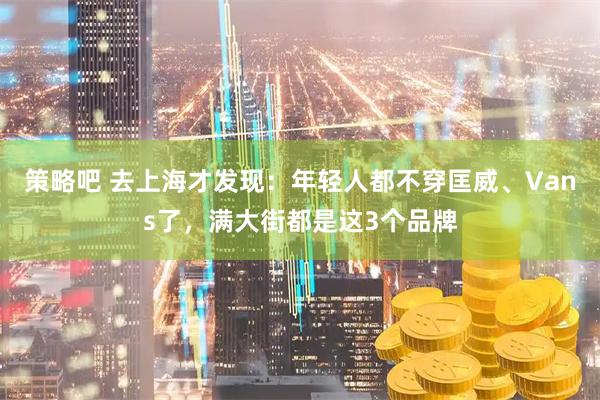 策略吧 去上海才发现：年轻人都不穿匡威、Vans了，满大街都是这3个品牌