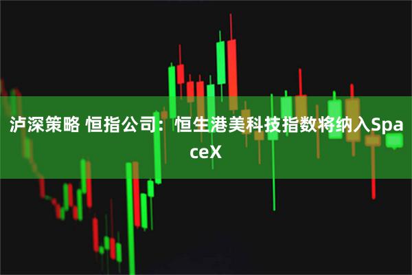 泸深策略 恒指公司：恒生港美科技指数将纳入SpaceX