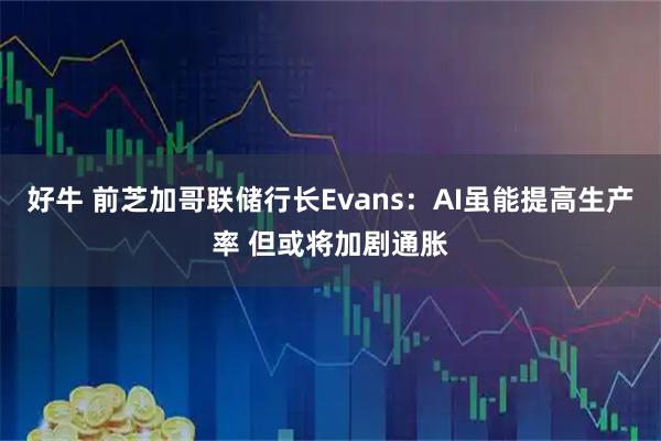 好牛 前芝加哥联储行长Evans：AI虽能提高生产率 但或将加剧通胀