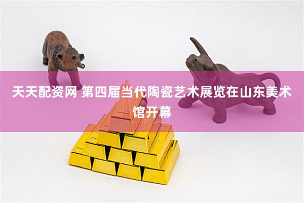 天天配资网 第四届当代陶瓷艺术展览在山东美术馆开幕