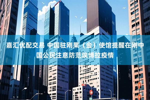 嘉汇优配交易 中国驻刚果（金）使馆提醒在刚中国公民注意防范埃博拉疫情
