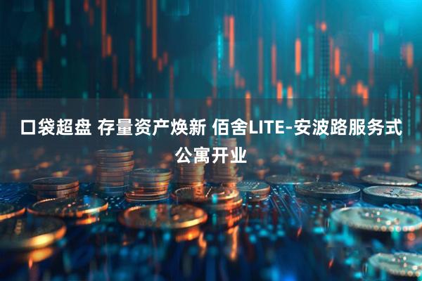 口袋超盘 存量资产焕新 佰舍LITE-安波路服务式公寓开业