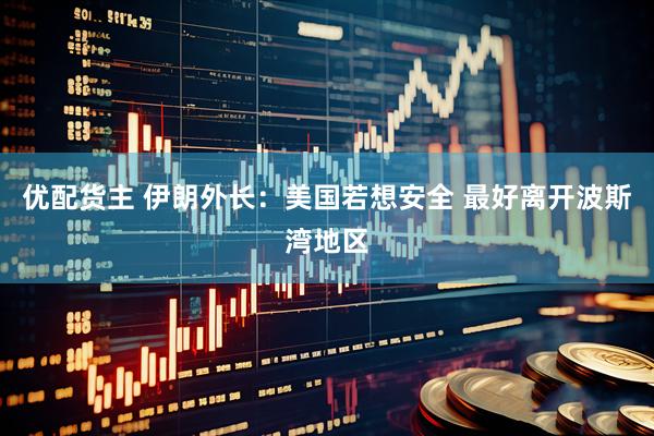 优配货主 伊朗外长：美国若想安全 最好离开波斯湾地区