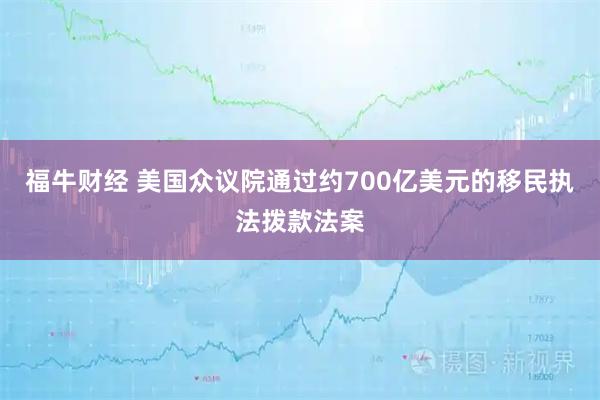 福牛财经 美国众议院通过约700亿美元的移民执法拨款法案