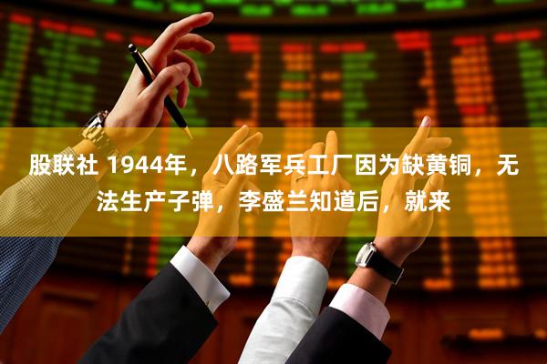 股联社 1944年，八路军兵工厂因为缺黄铜，无法生产子弹，李盛兰知道后，就来