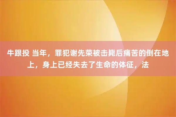 牛跟投 当年，罪犯谢先荣被击毙后痛苦的倒在地上，身上已经失去了生命的体征，法