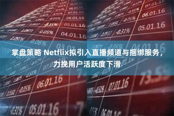 掌盘策略 Netflix拟引入直播频道与捆绑服务，力挽用户活跃度下滑
