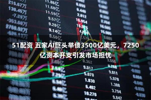 51配资 五家AI巨头举债3500亿美元，7250亿资本开支引发市场担忧
