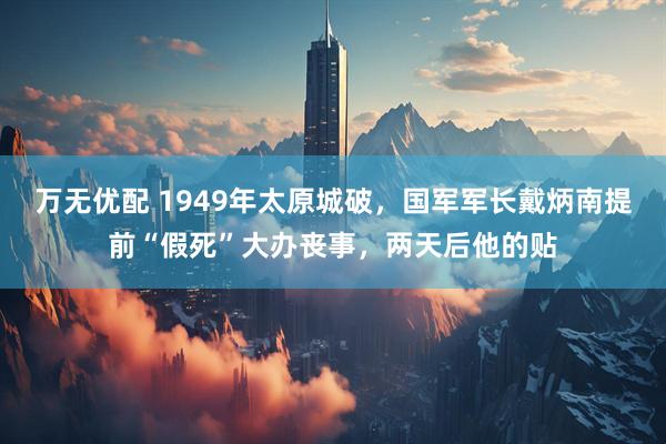 万无优配 1949年太原城破，国军军长戴炳南提前“假死”大办丧事，两天后他的贴