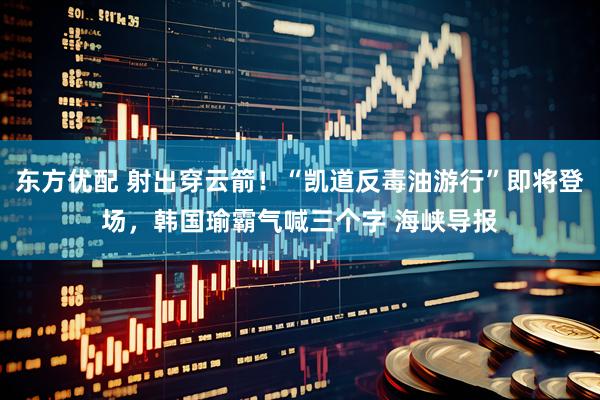 东方优配 射出穿云箭！“凯道反毒油游行”即将登场，韩国瑜霸气喊三个字 海峡导报