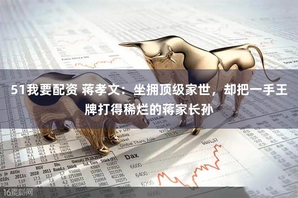 51我要配资 蒋孝文：坐拥顶级家世，却把一手王牌打得稀烂的蒋家长孙