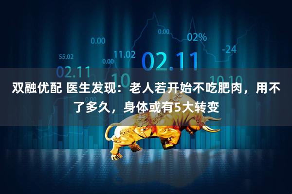 双融优配 医生发现：老人若开始不吃肥肉，用不了多久，身体或有5大转变
