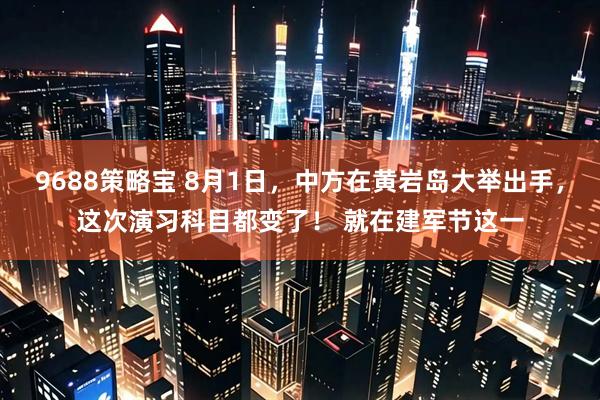 9688策略宝 8月1日，中方在黄岩岛大举出手，这次演习科目都变了！ 就在建军节这一
