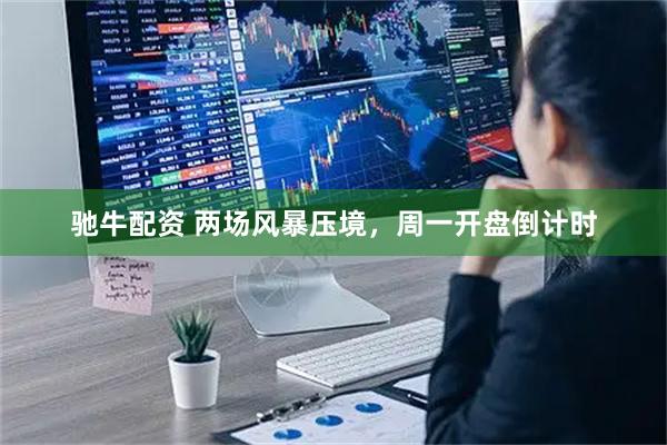 驰牛配资 两场风暴压境，周一开盘倒计时